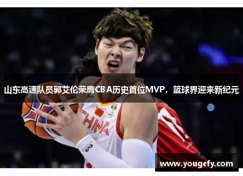 山东高速队员郭艾伦荣膺CBA历史首位MVP，篮球界迎来新纪元