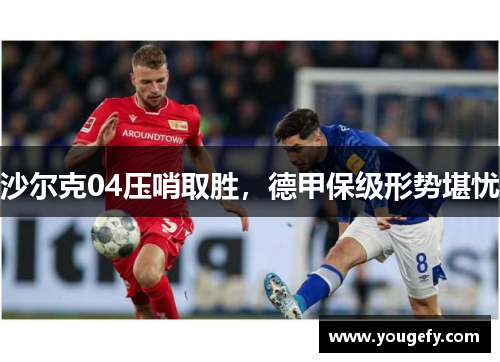 沙尔克04压哨取胜，德甲保级形势堪忧