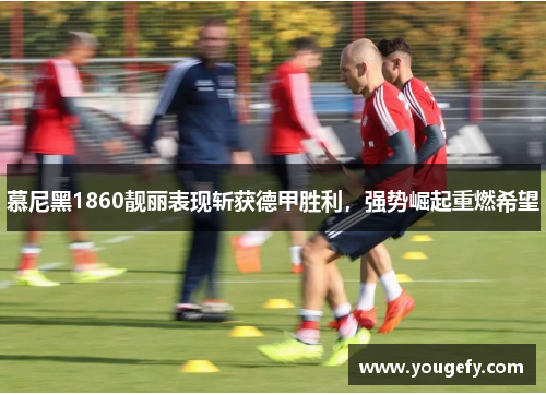 慕尼黑1860靓丽表现斩获德甲胜利，强势崛起重燃希望