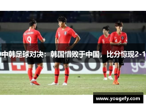 中韩足球对决：韩国惜败于中国，比分惊现2-1