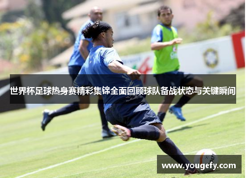 世界杯足球热身赛精彩集锦全面回顾球队备战状态与关键瞬间
