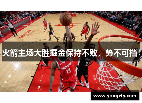 火箭主场大胜掘金保持不败，势不可挡！