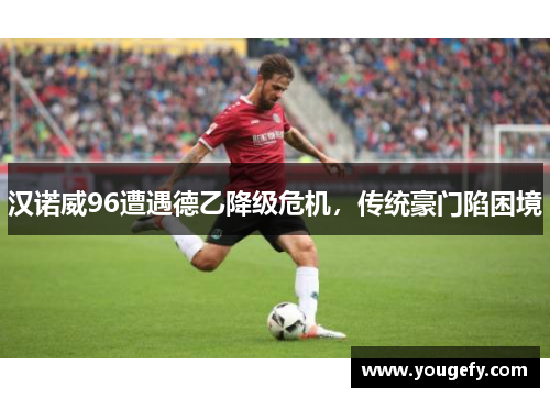 汉诺威96遭遇德乙降级危机，传统豪门陷困境