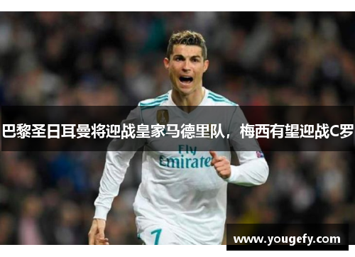巴黎圣日耳曼将迎战皇家马德里队，梅西有望迎战C罗