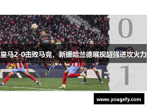 皇马2-0击败马竞，新援哈兰德展现超强进攻火力