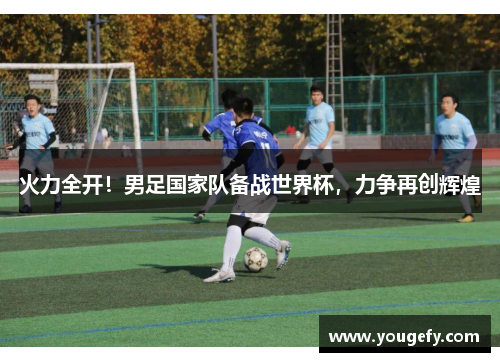 火力全开!男足国家队备战世界杯,力争再创辉煌