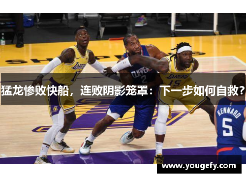 猛龙惨败快船，连败阴影笼罩：下一步如何自救？