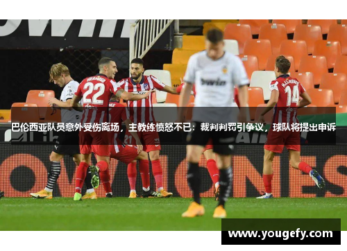 巴伦西亚队员意外受伤离场，主教练愤怒不已：裁判判罚引争议，球队将提出申诉