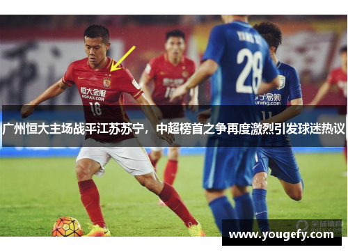 广州恒大主场战平江苏苏宁，中超榜首之争再度激烈引发球迷热议
