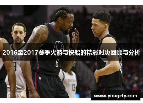 2016至2017赛季火箭与快船的精彩对决回顾与分析
