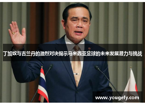 丁加奴与吉兰丹的激烈对决揭示马来西亚足球的未来发展潜力与挑战