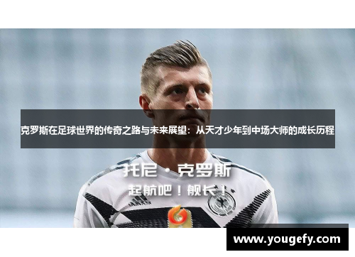 克罗斯在足球世界的传奇之路与未来展望：从天才少年到中场大师的成长历程