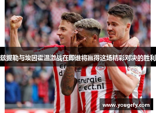 兹握勒与埃因霍温激战在即谁将赢得这场精彩对决的胜利