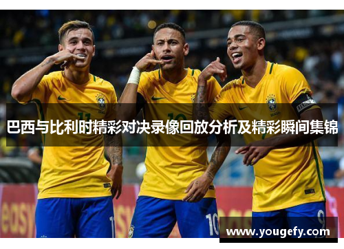巴西与比利时精彩对决录像回放分析及精彩瞬间集锦