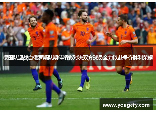 德国队迎战白俄罗斯队期待精彩对决双方球员全力以赴争夺胜利荣耀