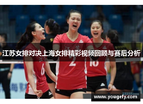 江苏女排对决上海女排精彩视频回顾与赛后分析