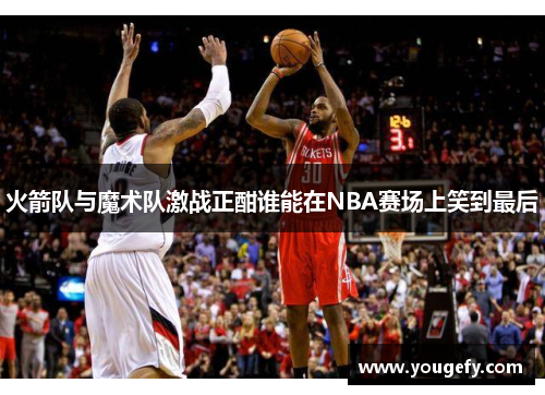 火箭队与魔术队激战正酣谁能在NBA赛场上笑到最后