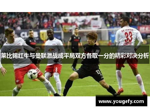 莱比锡红牛与曼联激战成平局双方各取一分的精彩对决分析