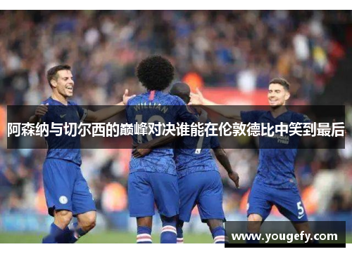 阿森纳与切尔西的巅峰对决谁能在伦敦德比中笑到最后