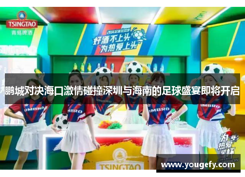 鹏城对决海口激情碰撞深圳与海南的足球盛宴即将开启