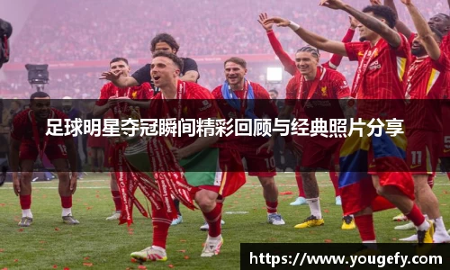 足球明星夺冠瞬间精彩回顾与经典照片分享