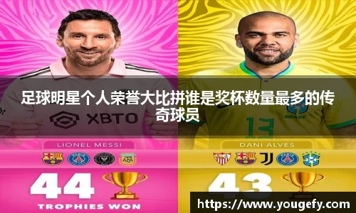 足球明星个人荣誉大比拼谁是奖杯数量最多的传奇球员