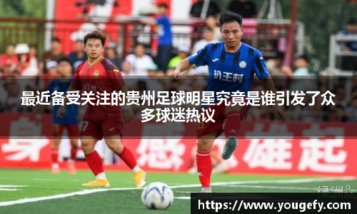最近备受关注的贵州足球明星究竟是谁引发了众多球迷热议