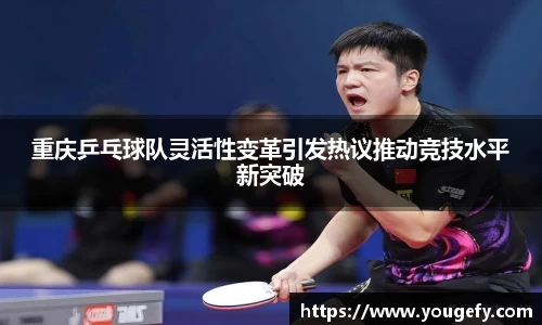 重庆乒乓球队灵活性变革引发热议推动竞技水平新突破